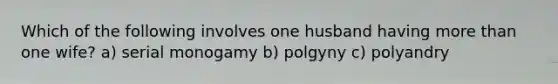 Which of the following involves one husband having more than one wife? a) serial monogamy b) polgyny c) polyandry