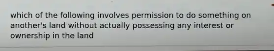 which of the following involves permission to do something on another's land without actually possessing any interest or ownership in the land