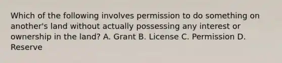 Which of the following involves permission to do something on another's land without actually possessing any interest or ownership in the land? A. Grant B. License C. Permission D. Reserve