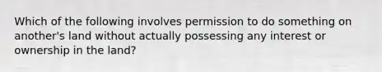 Which of the following involves permission to do something on another's land without actually possessing any interest or ownership in the land?