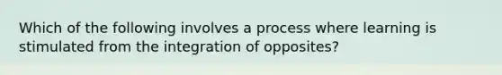 Which of the following involves a process where learning is stimulated from the integration of opposites?