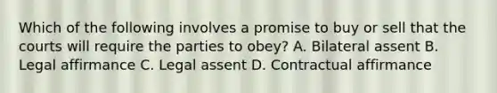 Which of the following involves a promise to buy or sell that the courts will require the parties to obey? A. Bilateral assent B. Legal affirmance C. Legal assent D. Contractual affirmance