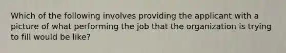 Which of the following involves providing the applicant with a picture of what performing the job that the organization is trying to fill would be like?