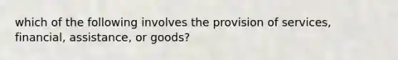 which of the following involves the provision of services, financial, assistance, or goods?