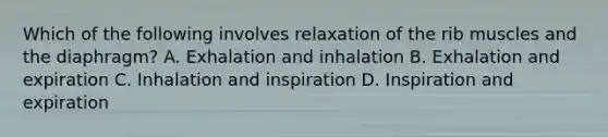 Which of the following involves relaxation of the rib muscles and the diaphragm? A. Exhalation and inhalation B. Exhalation and expiration C. Inhalation and inspiration D. Inspiration and expiration