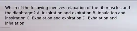 Which of the following involves relaxation of the rib muscles and the​ diaphragm? A. Inspiration and expiration B. Inhalation and inspiration C. Exhalation and expiration D. Exhalation and inhalation