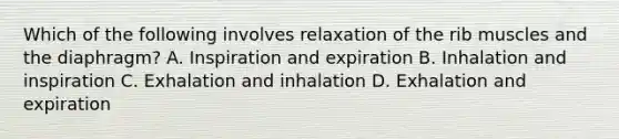 Which of the following involves relaxation of the rib muscles and the​ diaphragm? A. Inspiration and expiration B. Inhalation and inspiration C. Exhalation and inhalation D. Exhalation and expiration