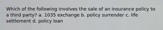 Which of the following involves the sale of an insurance policy to a third party? a. 1035 exchange b. policy surrender c. life settlement d. policy loan