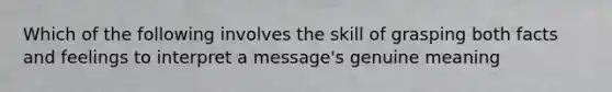 Which of the following involves the skill of grasping both facts and feelings to interpret a message's genuine meaning