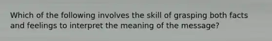 Which of the following involves the skill of grasping both facts and feelings to interpret the meaning of the message?