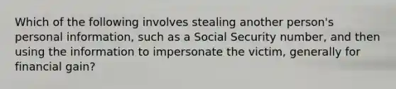 Which of the following involves stealing another person's personal information, such as a Social Security number, and then using the information to impersonate the victim, generally for financial gain?