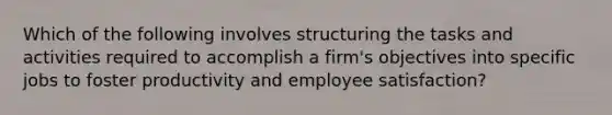 Which of the following involves structuring the tasks and activities required to accomplish a firm's objectives into specific jobs to foster productivity and employee satisfaction?