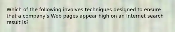 Which of the following involves techniques designed to ensure that a company's Web pages appear high on an Internet search result is?