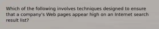 Which of the following involves techniques designed to ensure that a company's Web pages appear high on an Internet search result list?