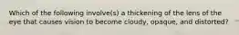 Which of the following involve(s) a thickening of the lens of the eye that causes vision to become cloudy, opaque, and distorted?