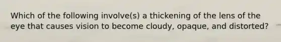 Which of the following involve(s) a thickening of the lens of the eye that causes vision to become cloudy, opaque, and distorted?