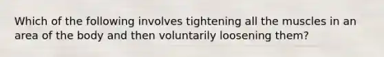 Which of the following involves tightening all the muscles in an area of the body and then voluntarily loosening them?