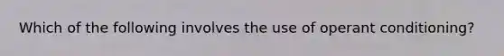 Which of the following involves the use of operant conditioning?