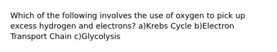 Which of the following involves the use of oxygen to pick up excess hydrogen and electrons? a)Krebs Cycle b)Electron Transport Chain c)Glycolysis