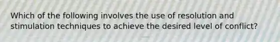 Which of the following involves the use of resolution and stimulation techniques to achieve the desired level of​ conflict?