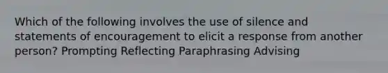 Which of the following involves the use of silence and statements of encouragement to elicit a response from another person? Prompting Reflecting Paraphrasing Advising