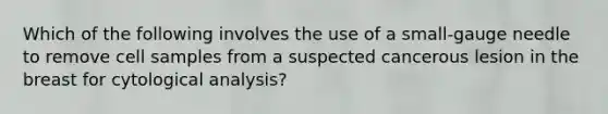 Which of the following involves the use of a small-gauge needle to remove cell samples from a suspected cancerous lesion in the breast for cytological analysis?