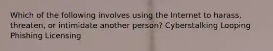 Which of the following involves using the Internet to harass, threaten, or intimidate another person? Cyberstalking Looping Phishing Licensing