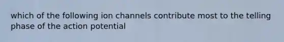 which of the following ion channels contribute most to the telling phase of the action potential