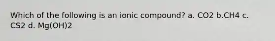 Which of the following is an ionic compound? a. CO2 b.CH4 c. CS2 d. Mg(OH)2