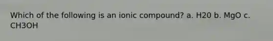 Which of the following is an ionic compound? a. H20 b. MgO c. CH3OH
