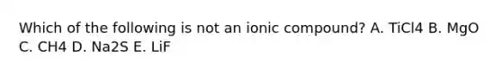 Which of the following is not an ionic compound? A. TiCl4 B. MgO C. CH4 D. Na2S E. LiF