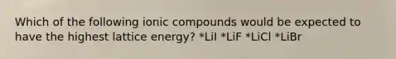 Which of the following ionic compounds would be expected to have the highest lattice energy? *LiI *LiF *LiCl *LiBr