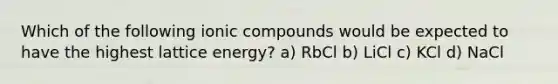 Which of the following ionic compounds would be expected to have the highest lattice energy? a) RbCl b) LiCl c) KCl d) NaCl