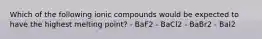 Which of the following ionic compounds would be expected to have the highest melting point? - BaF2 - BaCl2 - BaBr2 - BaI2