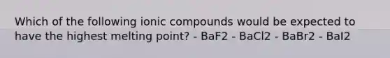 Which of the following ionic compounds would be expected to have the highest melting point? - BaF2 - BaCl2 - BaBr2 - BaI2