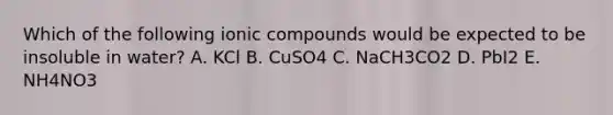 Which of the following ionic compounds would be expected to be insoluble in water? A. KCl B. CuSO4 C. NaCH3CO2 D. PbI2 E. NH4NO3