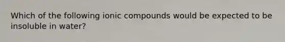 Which of the following ionic compounds would be expected to be insoluble in water?