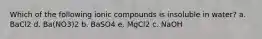 Which of the following ionic compounds is insoluble in water? a. BaCl2 d. Ba(NO3)2 b. BaSO4 e. MgCl2 c. NaOH