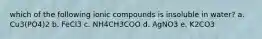 which of the following ionic compounds is insoluble in water? a. Cu3(PO4)2 b. FeCl3 c. NH4CH3COO d. AgNO3 e. K2CO3