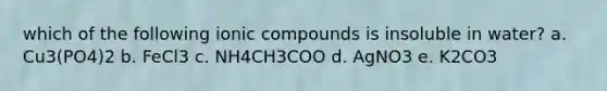 which of the following ionic compounds is insoluble in water? a. Cu3(PO4)2 b. FeCl3 c. NH4CH3COO d. AgNO3 e. K2CO3