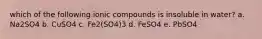 which of the following ionic compounds is insoluble in water? a. Na2SO4 b. CuSO4 c. Fe2(SO4)3 d. FeSO4 e. PbSO4