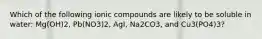 Which of the following ionic compounds are likely to be soluble in water: Mg(OH)2, Pb(NO3)2, AgI, Na2CO3, and Cu3(PO4)3?