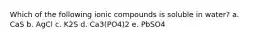 Which of the following ionic compounds is soluble in water? a. CaS b. AgCl c. K2S d. Ca3(PO4)2 e. PbSO4