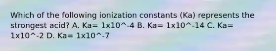 Which of the following ionization constants (Ka) represents the strongest acid? A. Ka= 1x10^-4 B. Ka= 1x10^-14 C. Ka= 1x10^-2 D. Ka= 1x10^-7