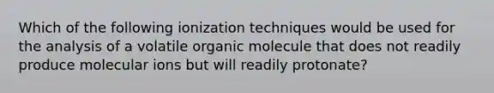 Which of the following ionization techniques would be used for the analysis of a volatile organic molecule that does not readily produce molecular ions but will readily protonate?