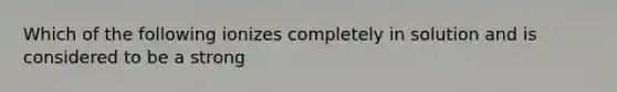 Which of the following ionizes completely in solution and is considered to be a strong