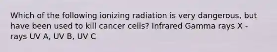 Which of the following ionizing radiation is very dangerous, but have been used to kill cancer cells? Infrared Gamma rays X - rays UV A, UV B, UV C