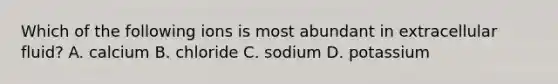 Which of the following ions is most abundant in extracellular fluid? A. calcium B. chloride C. sodium D. potassium