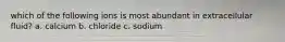 which of the following ions is most abundant in extracellular fluid? a. calcium b. chloride c. sodium
