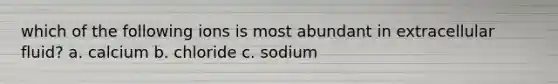 which of the following ions is most abundant in extracellular fluid? a. calcium b. chloride c. sodium